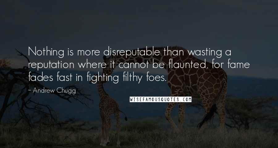 Andrew Chugg Quotes: Nothing is more disreputable than wasting a reputation where it cannot be flaunted, for fame fades fast in fighting filthy foes.