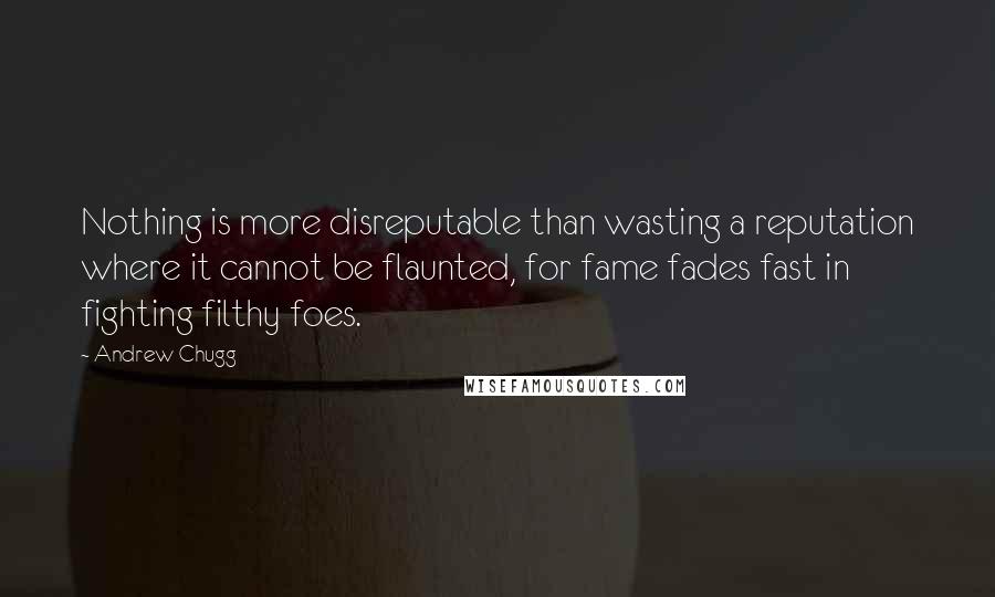 Andrew Chugg Quotes: Nothing is more disreputable than wasting a reputation where it cannot be flaunted, for fame fades fast in fighting filthy foes.