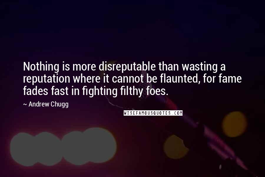 Andrew Chugg Quotes: Nothing is more disreputable than wasting a reputation where it cannot be flaunted, for fame fades fast in fighting filthy foes.