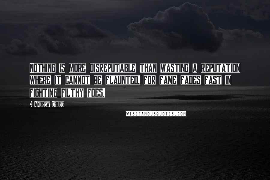 Andrew Chugg Quotes: Nothing is more disreputable than wasting a reputation where it cannot be flaunted, for fame fades fast in fighting filthy foes.