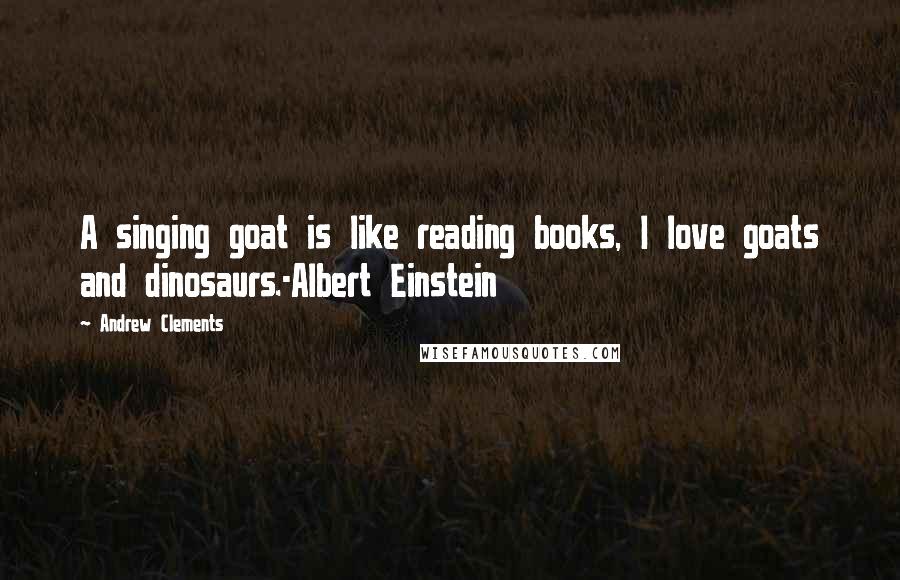 Andrew Clements Quotes: A singing goat is like reading books, I love goats and dinosaurs.-Albert Einstein