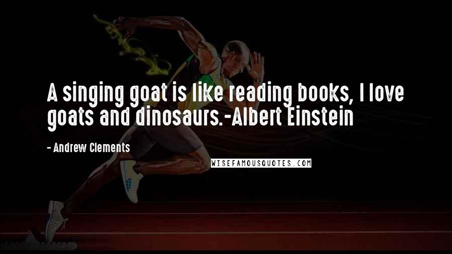 Andrew Clements Quotes: A singing goat is like reading books, I love goats and dinosaurs.-Albert Einstein