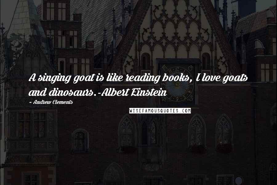 Andrew Clements Quotes: A singing goat is like reading books, I love goats and dinosaurs.-Albert Einstein