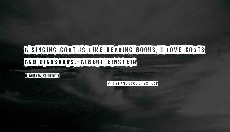 Andrew Clements Quotes: A singing goat is like reading books, I love goats and dinosaurs.-Albert Einstein