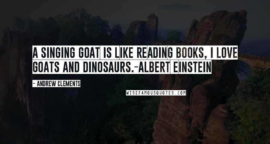 Andrew Clements Quotes: A singing goat is like reading books, I love goats and dinosaurs.-Albert Einstein