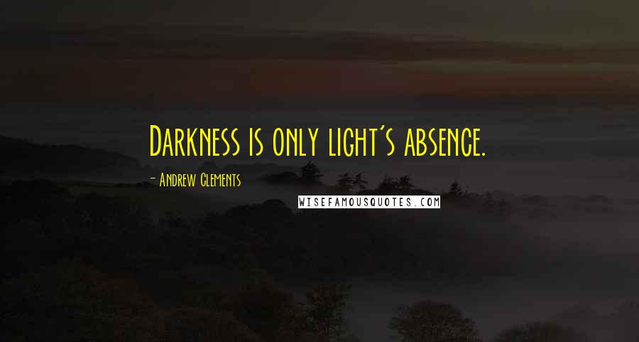 Andrew Clements Quotes: Darkness is only light's absence.