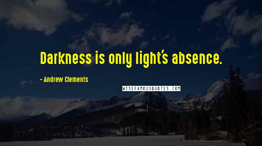 Andrew Clements Quotes: Darkness is only light's absence.