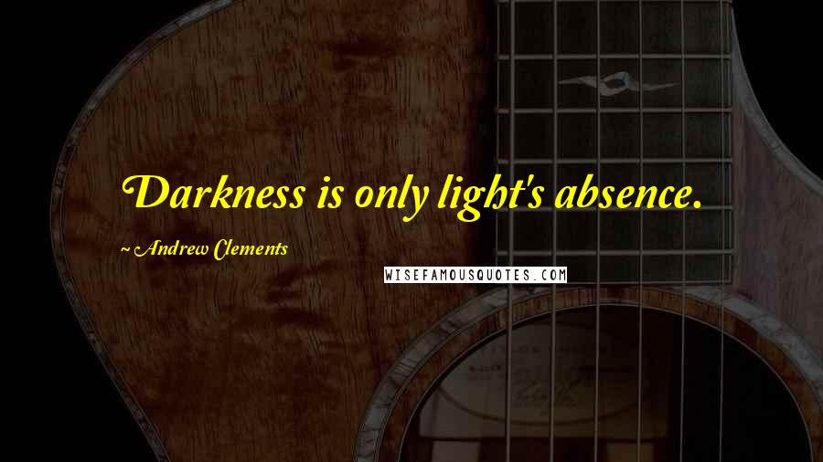 Andrew Clements Quotes: Darkness is only light's absence.