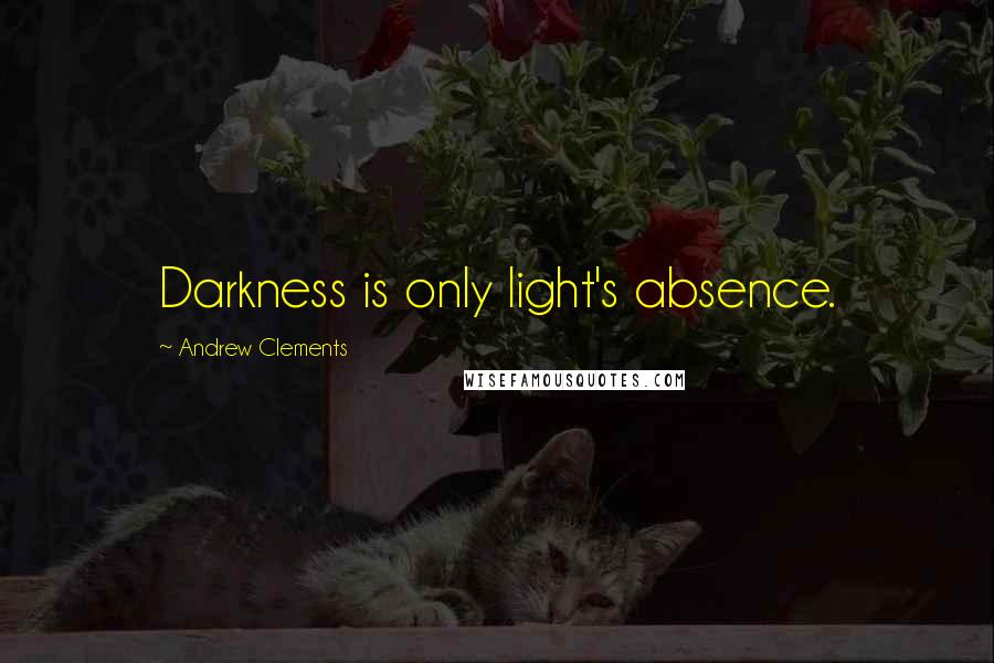 Andrew Clements Quotes: Darkness is only light's absence.