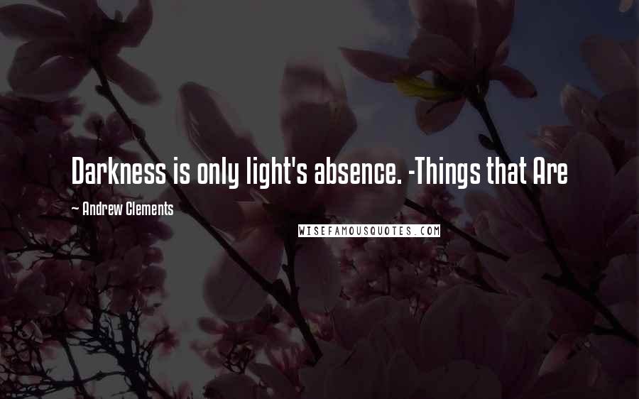 Andrew Clements Quotes: Darkness is only light's absence. -Things that Are
