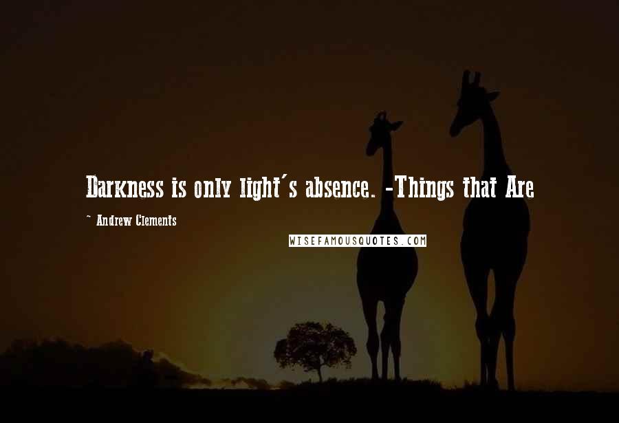 Andrew Clements Quotes: Darkness is only light's absence. -Things that Are