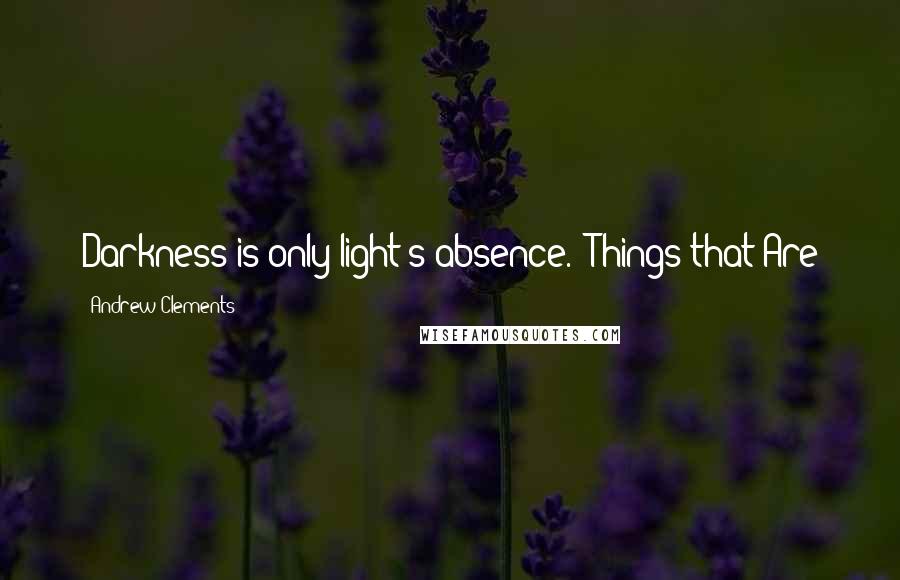 Andrew Clements Quotes: Darkness is only light's absence. -Things that Are