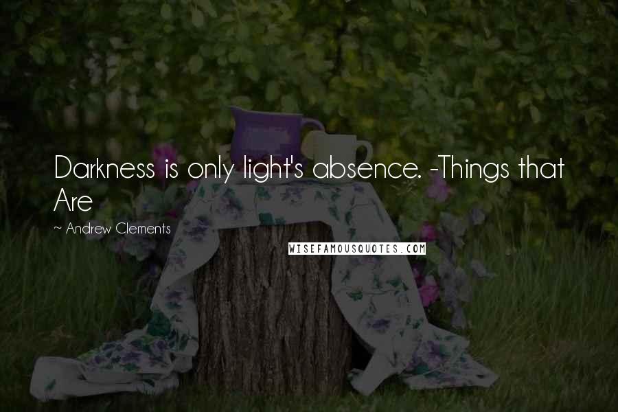 Andrew Clements Quotes: Darkness is only light's absence. -Things that Are