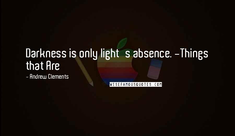 Andrew Clements Quotes: Darkness is only light's absence. -Things that Are