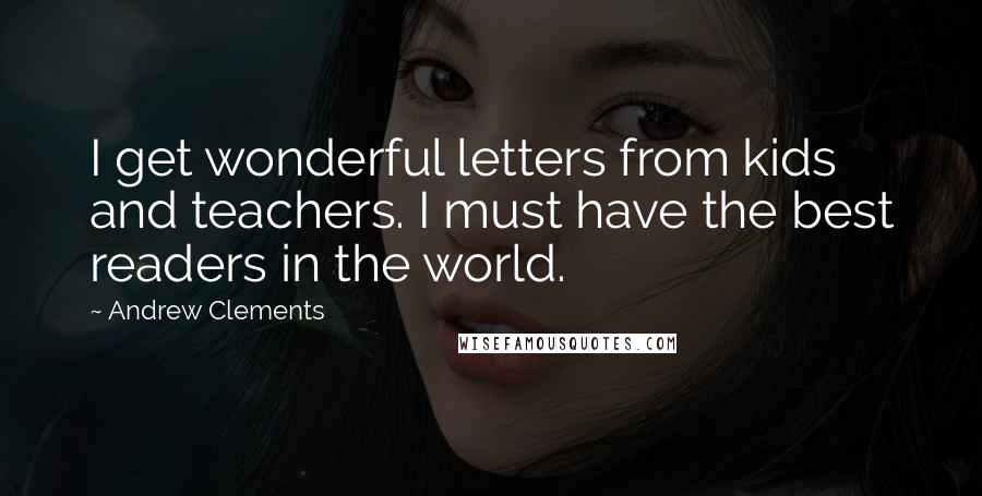 Andrew Clements Quotes: I get wonderful letters from kids and teachers. I must have the best readers in the world.