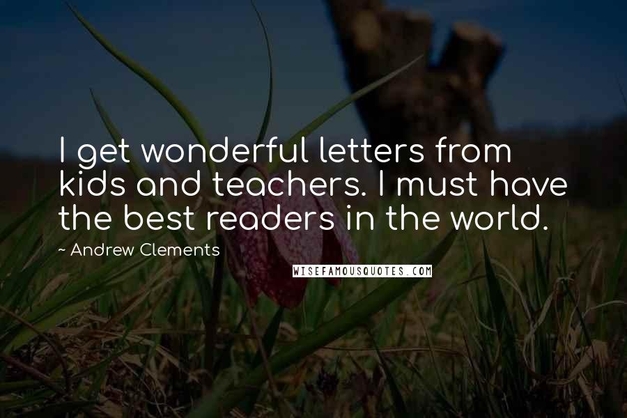 Andrew Clements Quotes: I get wonderful letters from kids and teachers. I must have the best readers in the world.