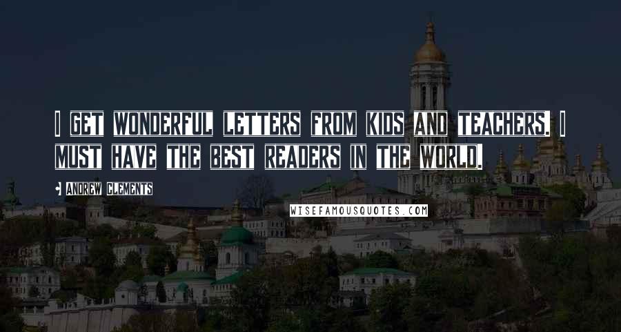 Andrew Clements Quotes: I get wonderful letters from kids and teachers. I must have the best readers in the world.