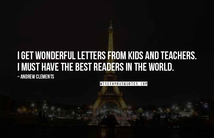 Andrew Clements Quotes: I get wonderful letters from kids and teachers. I must have the best readers in the world.