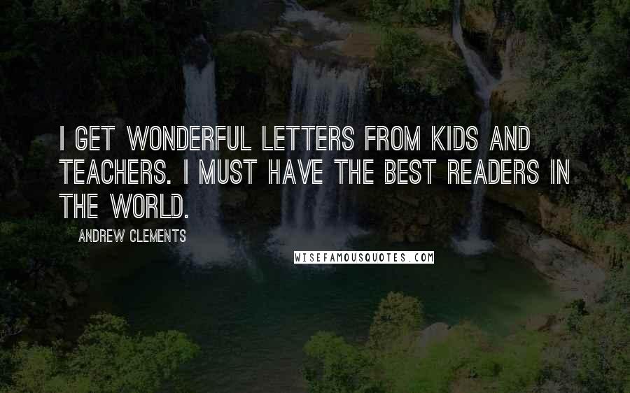 Andrew Clements Quotes: I get wonderful letters from kids and teachers. I must have the best readers in the world.