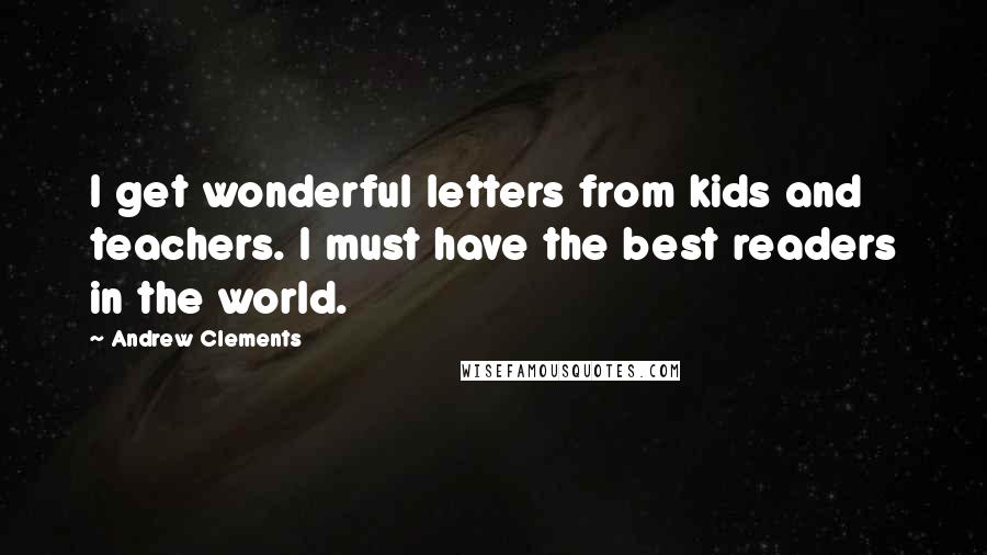 Andrew Clements Quotes: I get wonderful letters from kids and teachers. I must have the best readers in the world.