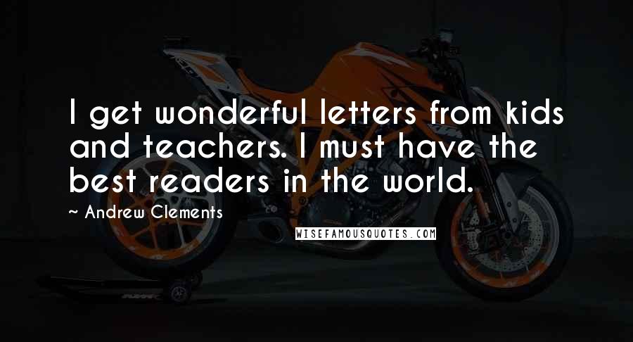 Andrew Clements Quotes: I get wonderful letters from kids and teachers. I must have the best readers in the world.