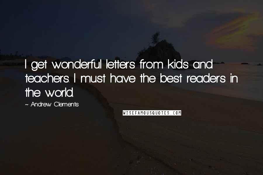 Andrew Clements Quotes: I get wonderful letters from kids and teachers. I must have the best readers in the world.