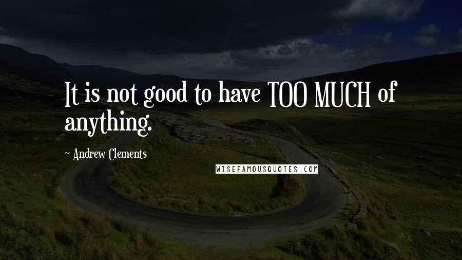 Andrew Clements Quotes: It is not good to have TOO MUCH of anything.