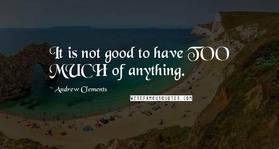 Andrew Clements Quotes: It is not good to have TOO MUCH of anything.