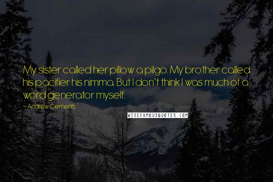 Andrew Clements Quotes: My sister called her pillow a pilgo. My brother called his pacifier his nimma. But I don't think I was much of a word generator myself.