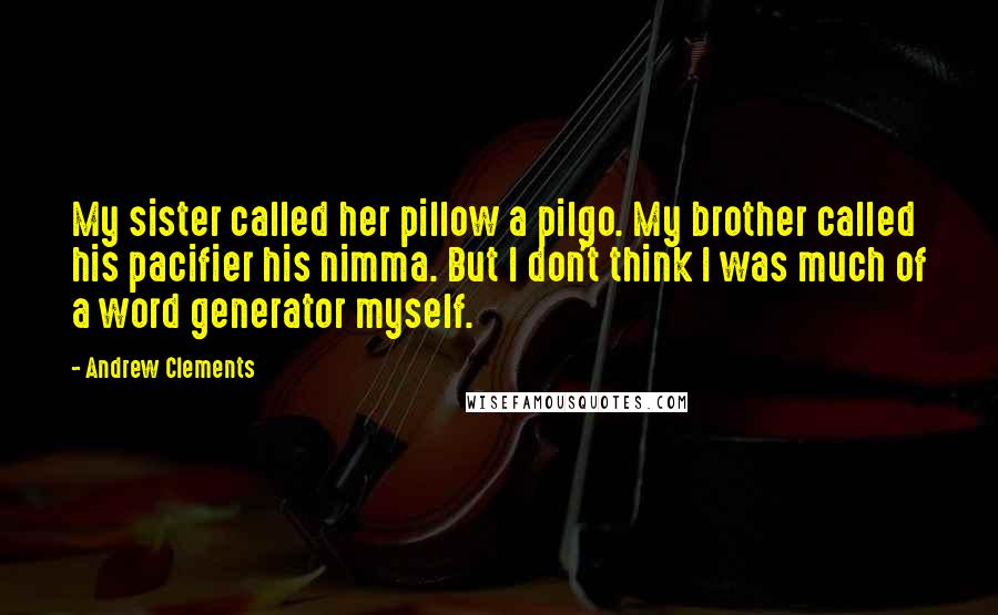 Andrew Clements Quotes: My sister called her pillow a pilgo. My brother called his pacifier his nimma. But I don't think I was much of a word generator myself.