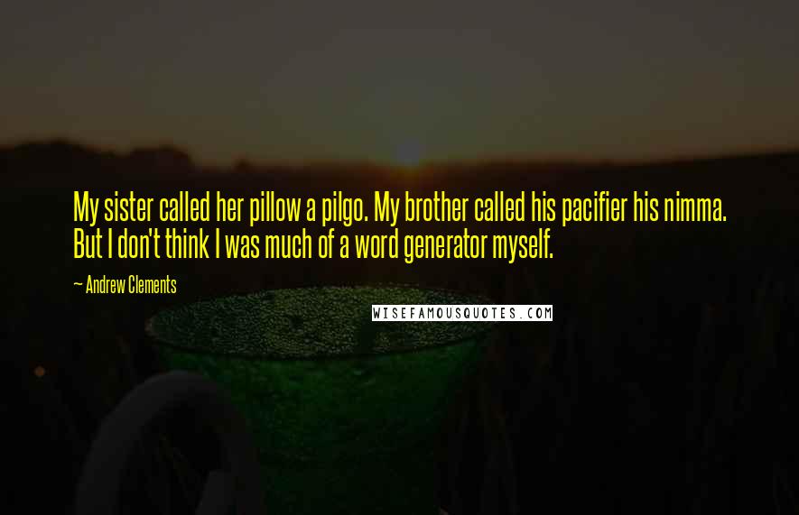Andrew Clements Quotes: My sister called her pillow a pilgo. My brother called his pacifier his nimma. But I don't think I was much of a word generator myself.