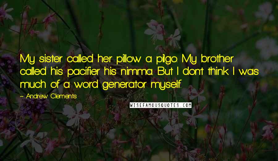 Andrew Clements Quotes: My sister called her pillow a pilgo. My brother called his pacifier his nimma. But I don't think I was much of a word generator myself.