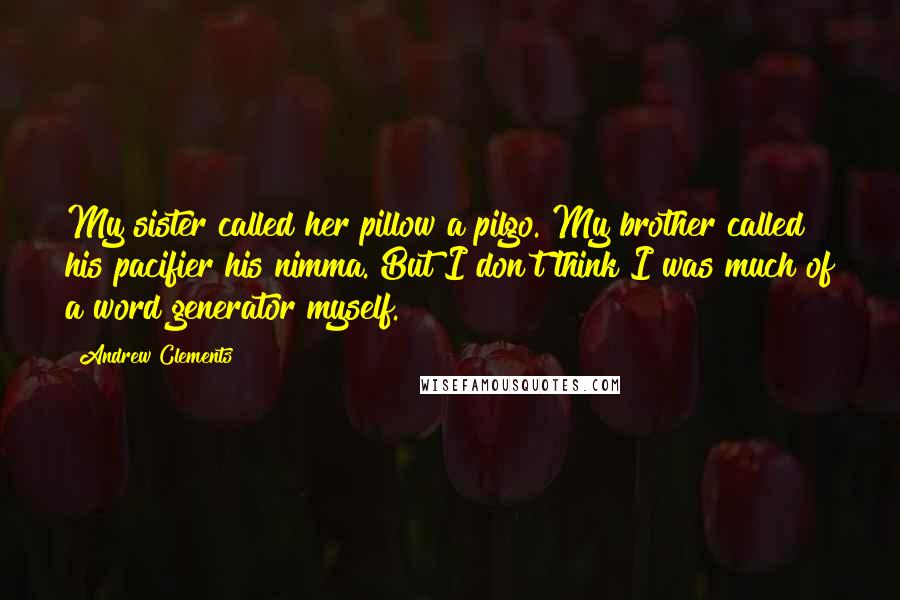 Andrew Clements Quotes: My sister called her pillow a pilgo. My brother called his pacifier his nimma. But I don't think I was much of a word generator myself.