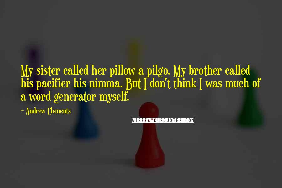Andrew Clements Quotes: My sister called her pillow a pilgo. My brother called his pacifier his nimma. But I don't think I was much of a word generator myself.