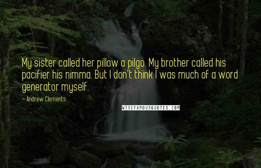 Andrew Clements Quotes: My sister called her pillow a pilgo. My brother called his pacifier his nimma. But I don't think I was much of a word generator myself.