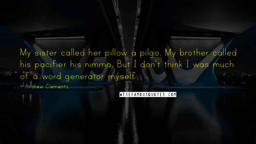 Andrew Clements Quotes: My sister called her pillow a pilgo. My brother called his pacifier his nimma. But I don't think I was much of a word generator myself.