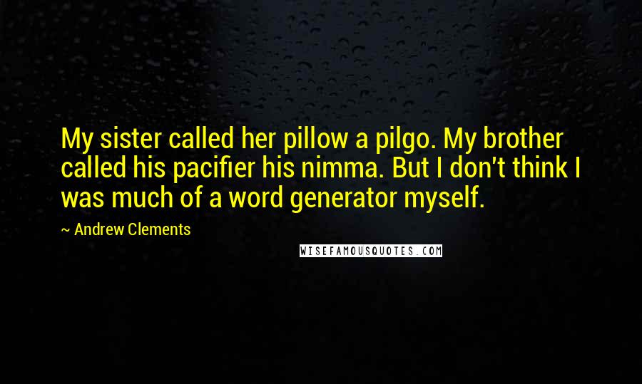Andrew Clements Quotes: My sister called her pillow a pilgo. My brother called his pacifier his nimma. But I don't think I was much of a word generator myself.