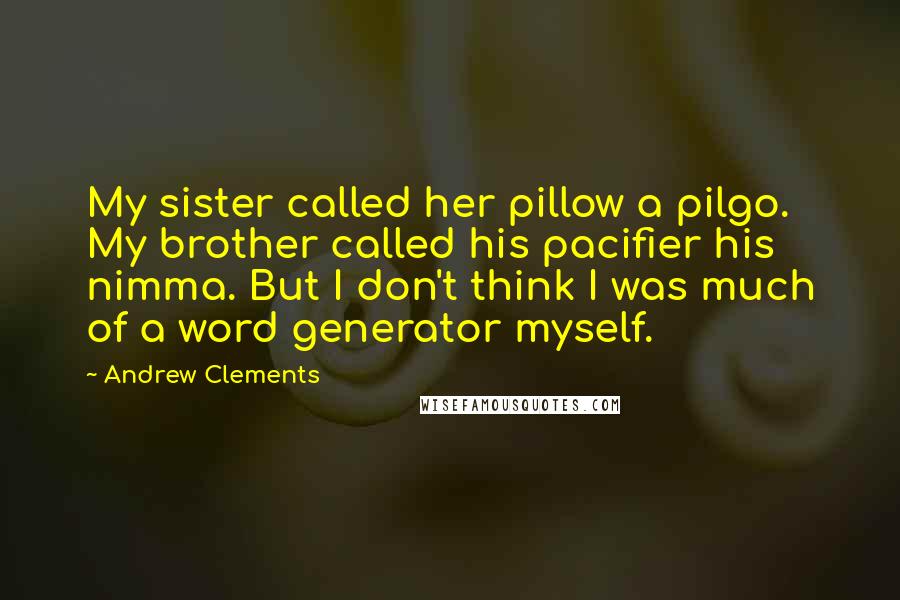 Andrew Clements Quotes: My sister called her pillow a pilgo. My brother called his pacifier his nimma. But I don't think I was much of a word generator myself.