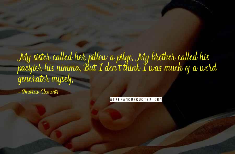 Andrew Clements Quotes: My sister called her pillow a pilgo. My brother called his pacifier his nimma. But I don't think I was much of a word generator myself.