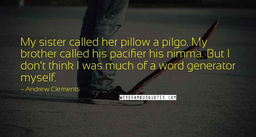 Andrew Clements Quotes: My sister called her pillow a pilgo. My brother called his pacifier his nimma. But I don't think I was much of a word generator myself.