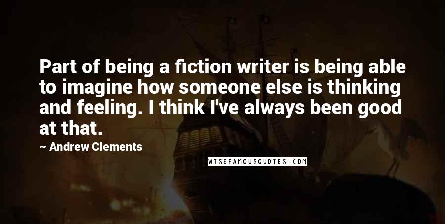 Andrew Clements Quotes: Part of being a fiction writer is being able to imagine how someone else is thinking and feeling. I think I've always been good at that.