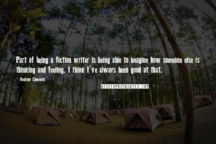 Andrew Clements Quotes: Part of being a fiction writer is being able to imagine how someone else is thinking and feeling. I think I've always been good at that.