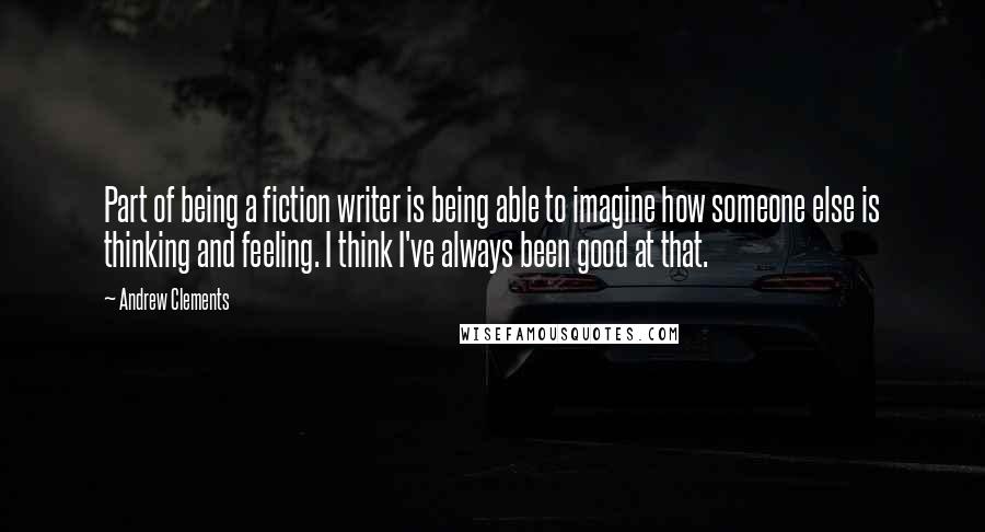 Andrew Clements Quotes: Part of being a fiction writer is being able to imagine how someone else is thinking and feeling. I think I've always been good at that.