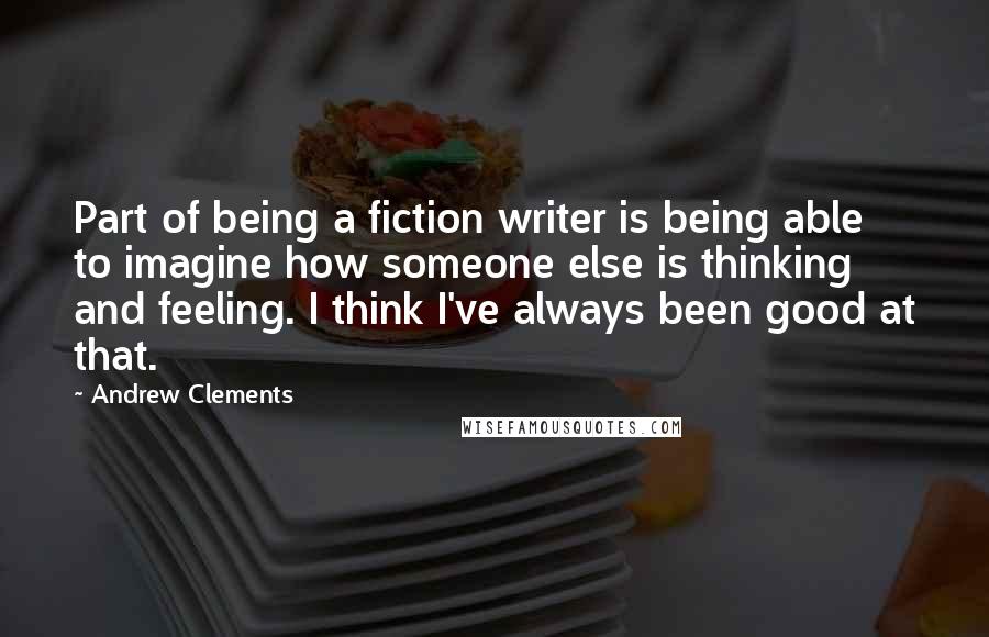 Andrew Clements Quotes: Part of being a fiction writer is being able to imagine how someone else is thinking and feeling. I think I've always been good at that.