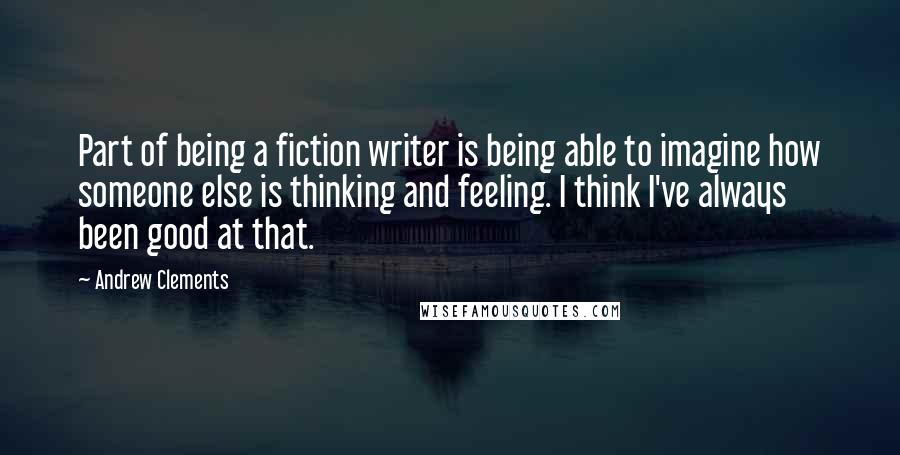 Andrew Clements Quotes: Part of being a fiction writer is being able to imagine how someone else is thinking and feeling. I think I've always been good at that.