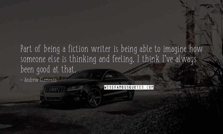 Andrew Clements Quotes: Part of being a fiction writer is being able to imagine how someone else is thinking and feeling. I think I've always been good at that.