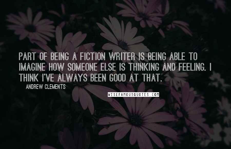 Andrew Clements Quotes: Part of being a fiction writer is being able to imagine how someone else is thinking and feeling. I think I've always been good at that.