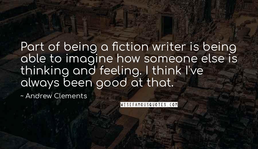 Andrew Clements Quotes: Part of being a fiction writer is being able to imagine how someone else is thinking and feeling. I think I've always been good at that.