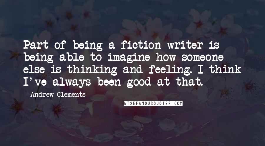 Andrew Clements Quotes: Part of being a fiction writer is being able to imagine how someone else is thinking and feeling. I think I've always been good at that.