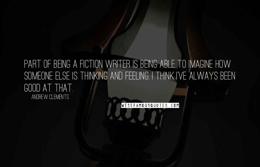 Andrew Clements Quotes: Part of being a fiction writer is being able to imagine how someone else is thinking and feeling. I think I've always been good at that.